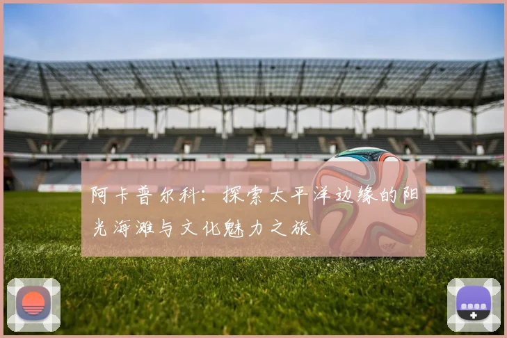 阿卡普尔科：探索太平洋边缘的阳光海滩与文化魅力之旅