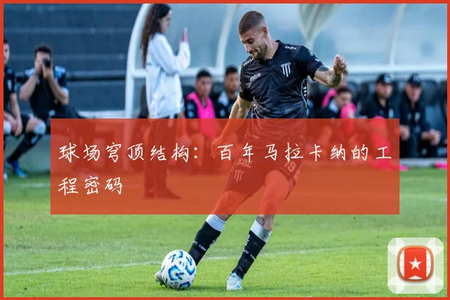 球场穹顶结构：百年马拉卡纳的工程密码