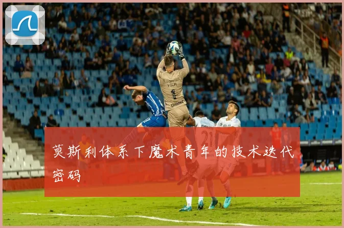 莫斯利体系下魔术青年的技术迭代密码