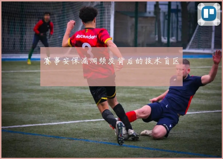 赛事安保漏洞频发背后的技术盲区