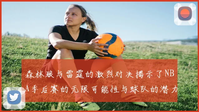 森林狼与雷霆的激烈对决揭示了NBA季后赛的无限可能性与球队的潜力