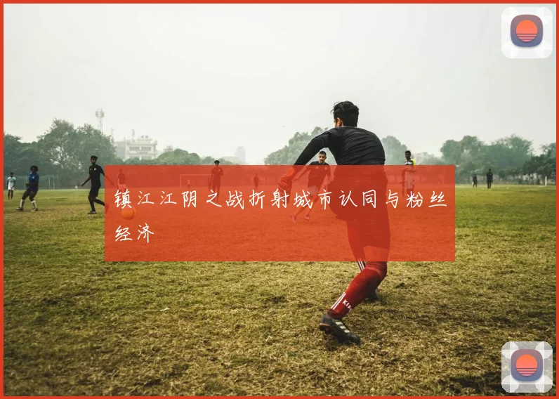 镇江江阴之战折射城市认同与粉丝经济