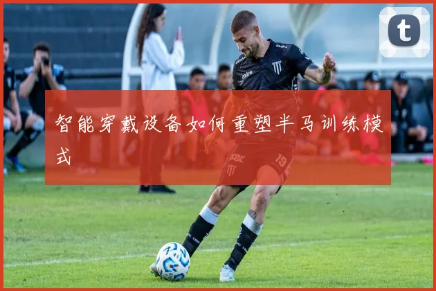智能穿戴设备如何重塑半马训练模式