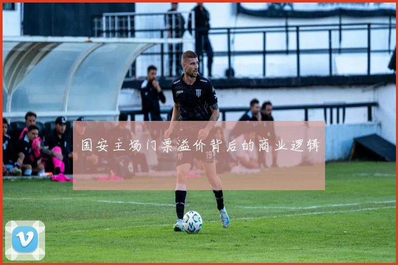 国安主场门票溢价背后的商业逻辑