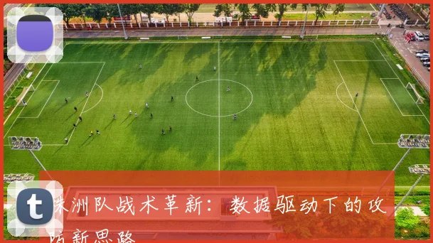 株洲队战术革新：数据驱动下的攻防新思路