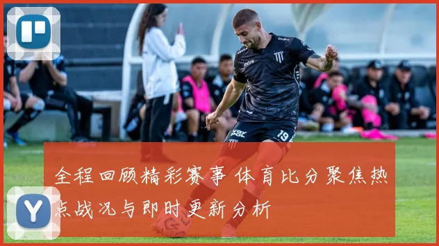 全程回顾精彩赛事 体育比分聚焦热点战况与即时更新分析