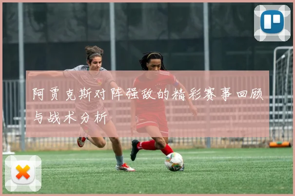 阿贾克斯对阵强敌的精彩赛事回顾与战术分析