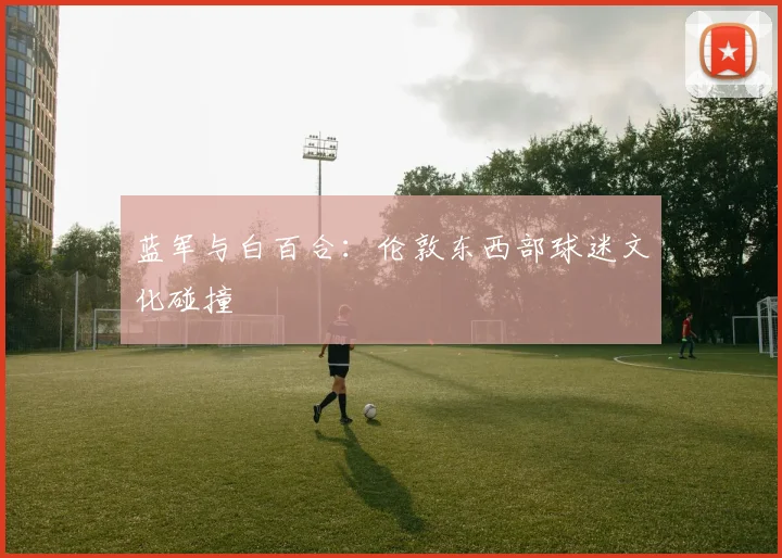 蓝军与白百合：伦敦东西部球迷文化碰撞