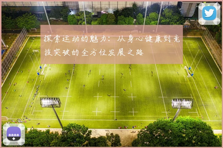 探索运动的魅力：从身心健康到竞技突破的全方位发展之路