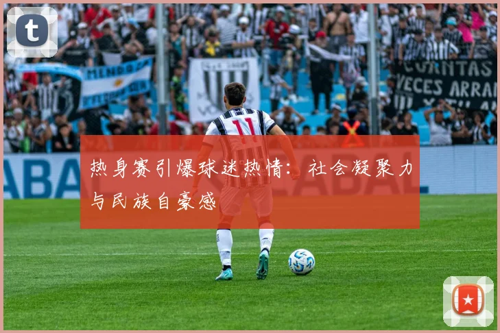 热身赛引爆球迷热情：社会凝聚力与民族自豪感