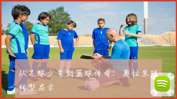 从足球少年到篮球传奇：奥拉朱旺转型启示