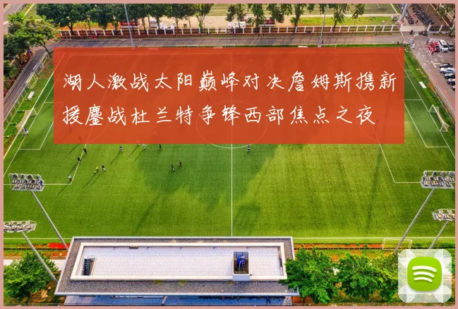 湖人激战太阳巅峰对决詹姆斯携新援鏖战杜兰特争锋西部焦点之夜