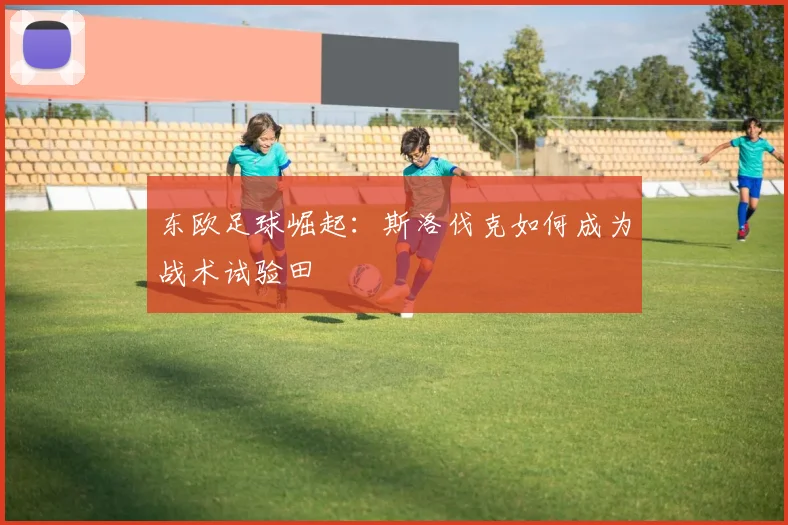 东欧足球崛起：斯洛伐克如何成为战术试验田
