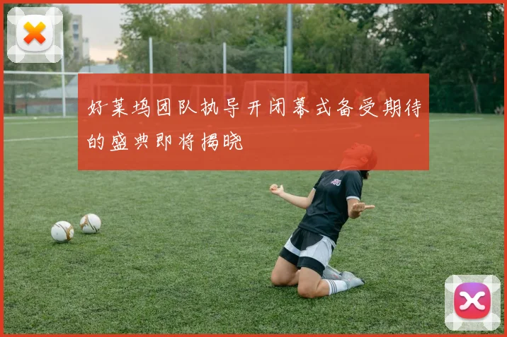 好莱坞团队执导开闭幕式备受期待的盛典即将揭晓