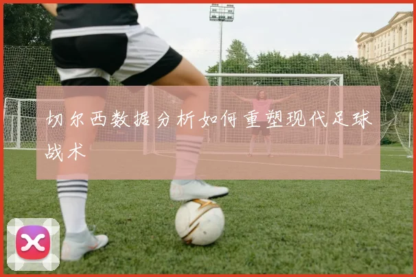 切尔西数据分析如何重塑现代足球战术