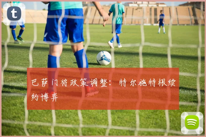 巴萨门将政策调整：特尔施特根续约博弈